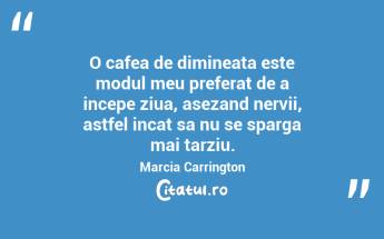 O cafea de dimineata este modul meu preferat de a incepe ziua, asezand nervii, astfel incat sa nu se sparga mai tarziu. Marcia Carrington...