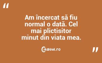 Am încercat să fiu normal o dată. Cel mai plictisitor minut din viața mea. ...