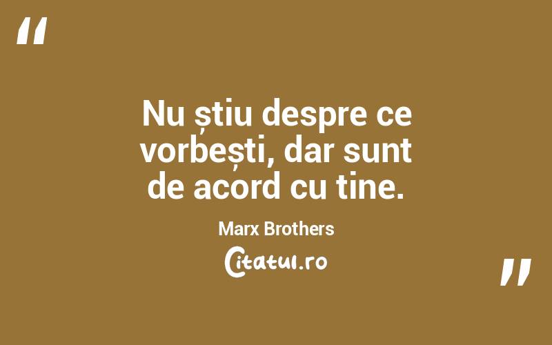 Nu știu despre ce vorbești, dar sunt de acord cu tine. Marx Brothers