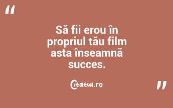 Să fii erou în propriul tău film asta înseamnă succes. ...