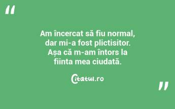 Am încercat să fiu normal, dar mi-a fost plictisitor. Așa că m-am întors la ființa mea ciudată. ...