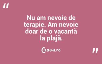 Nu am nevoie de terapie. Am nevoie doar de o vacanță la plajă. ...
