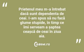 Prietenul meu m-a întrebat dacă sunt dependenta de ceai. I-am spus să nu facă glume stupide, în timp ce îmi serveam a șaptea ceașcă de ceai în ziua aia. ...