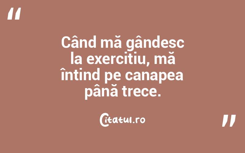 Când mă gândesc la exercițiu, mă întind pe canapea până trece. 