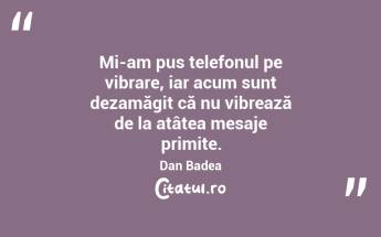 Mi-am pus telefonul pe vibrare, iar acum sunt dezamăgit că nu vibrează de la atâtea mesaje primite. Dan Badea...