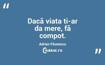 Dacă viața ți-ar da mere, fă compot. Adrian Păunescu...