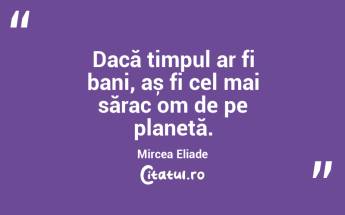 Dacă timpul ar fi bani, aș fi cel mai sărac om de pe planetă. Mircea Eliade...