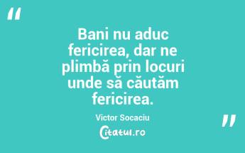 Bani nu aduc fericirea, dar ne plimbă prin locuri unde să căutăm fericirea. Victor Socaciu...