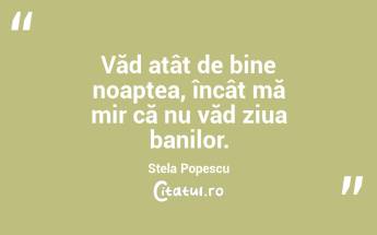 Văd atât de bine noaptea, încât mă mir că nu văd ziua banilor. Stela Popescu...