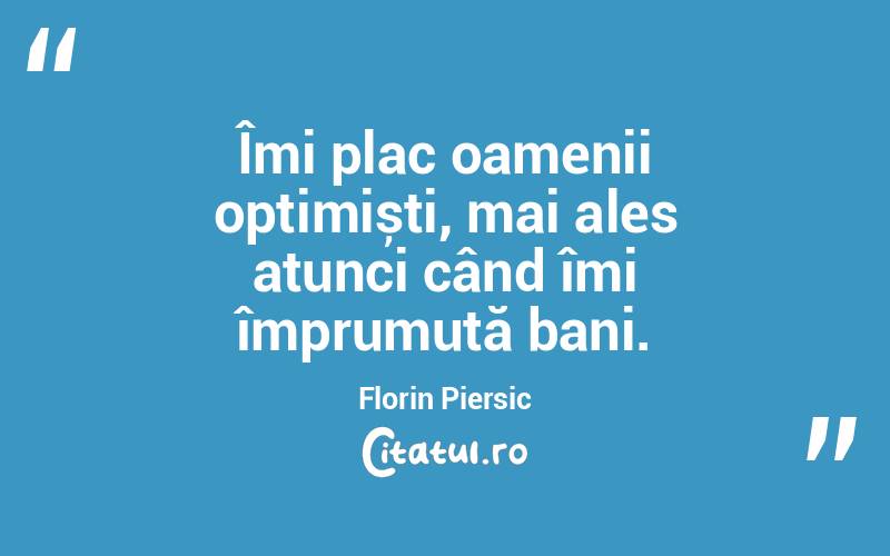 Îmi plac oamenii optimiști, mai ales atunci când îmi împrumută bani. Florin Piersic