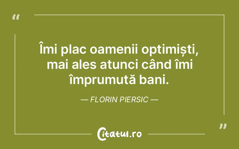 Îmi plac oamenii optimiști, mai ales atunci când îmi împrumută bani. Florin Piersic