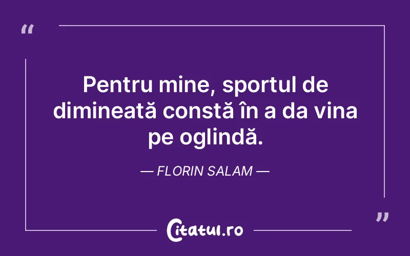 Pentru mine, sportul de dimineață constă în a da vina pe oglindă. Florin Salam