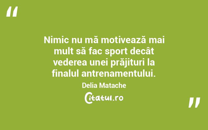 Nimic nu mă motivează mai mult să fac sport decât vederea unei prăjituri la finalul antrenamentului. Delia Matache
