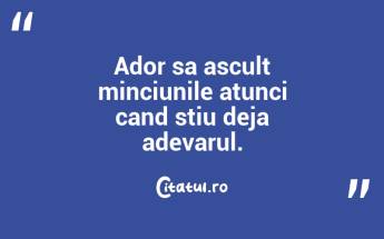Ador sa ascult minciunile atunci cand stiu deja adevarul. ...