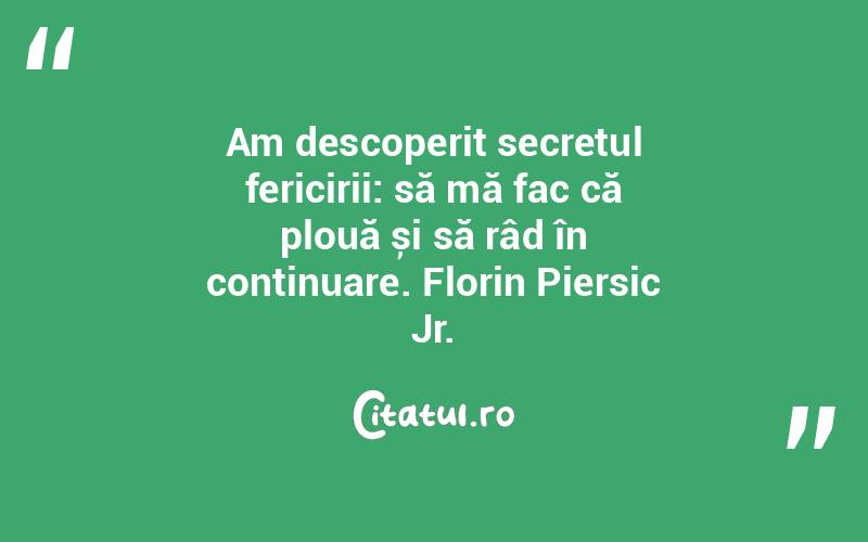 Am descoperit secretul fericirii: să mă fac că plouă și să râd în continuare. Florin Piersic Jr.