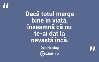 Dacă totul merge bine în viață, înseamnă că nu te-ai dat la nevastă încă. Dan Helciug...
