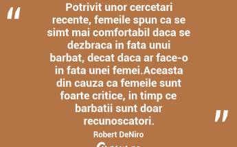 Potrivit unor cercetari recente, femeile spun ca se simt mai comfortabil daca se dezbraca in fata unui barbat, decat daca ar face-o in fata unei femei.Aceasta din cauza ca femeile sunt foarte critice, in timp ce barbatii sunt doar recunoscatori. Robert DeNiro...