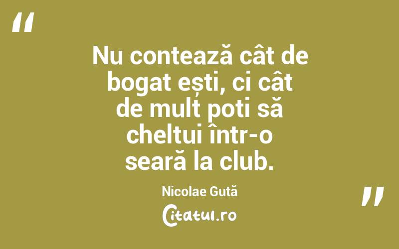Nu contează cât de bogat ești, ci cât de mult poți să cheltui într-o seară la club. Nicolae Guță