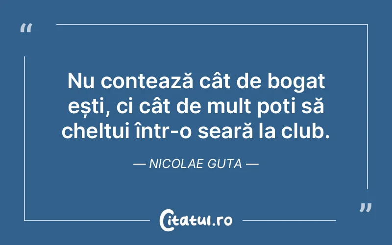 Nu contează cât de bogat ești, ci cât de mult poți să cheltui într-o seară la club. Nicolae Guta