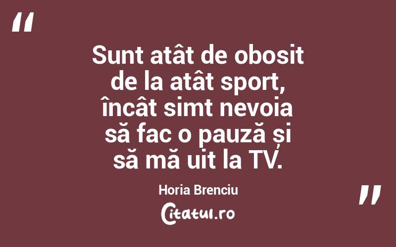 Sunt atât de obosit de la atât sport, încât simt nevoia să fac o pauză și să mă uit la TV. Horia Brenciu
