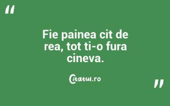 Fie painea cit de rea, tot ti-o fura cineva. ...
