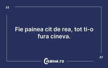 Fie painea cit de rea, tot ti-o fura cin...