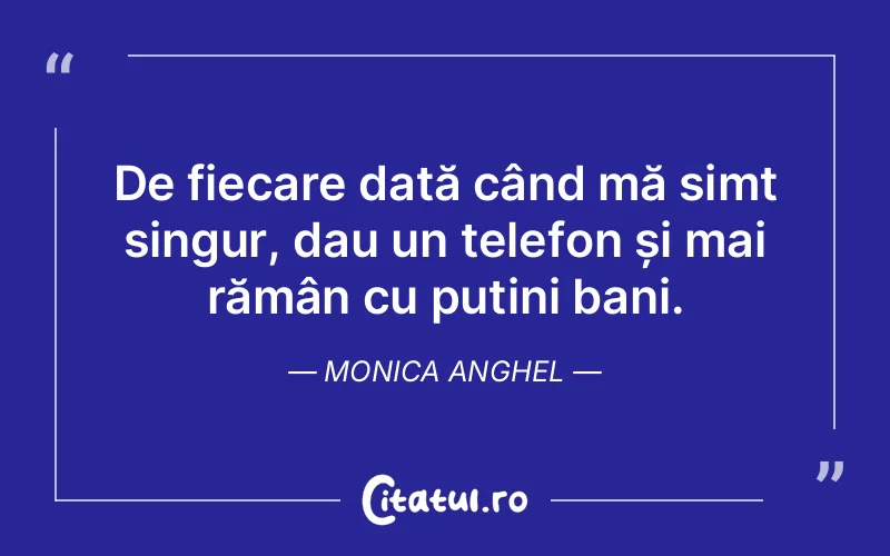 De fiecare dată când mă simt singur, dau un telefon și mai rămân cu puțini bani. Monica Anghel