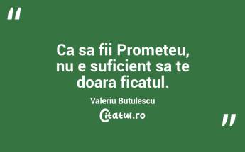 Ca sa fii Prometeu, nu e suficient sa te doara ficatul. Valeriu Butulescu...