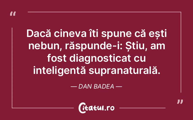 Dacă cineva îți spune că ești nebun, răspunde-i: Știu, am fost diagnosticat cu inteligență supranaturală. Dan Badea