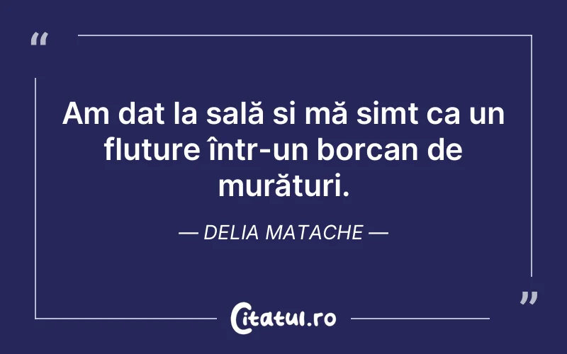 Am dat la sală și mă simt ca un fluture într-un borcan de murături. Delia Matache