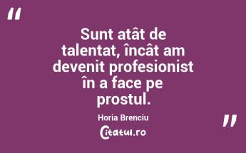 Sunt atât de talentat, încât am devenit profesionist în a face pe prostul. Horia Brenciu...