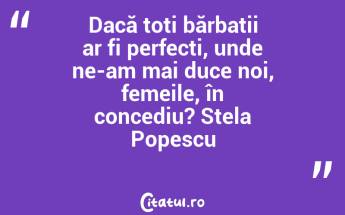 Dacă toți bărbații ar fi perfecți, unde ne-am mai duce noi, femeile, în concediu? Stela Popescu...