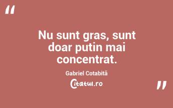 Nu sunt gras, sunt doar puțin mai concentrat. Gabriel Cotabiță...