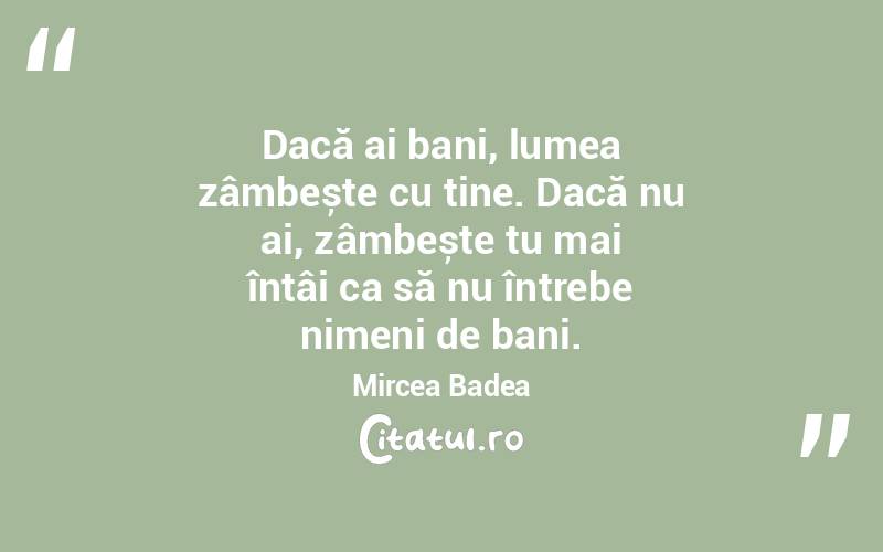Dacă ai bani, lumea zâmbește cu tine. Dacă nu ai, zâmbește tu mai întâi ca să nu întrebe nimeni de bani. Mircea Badea