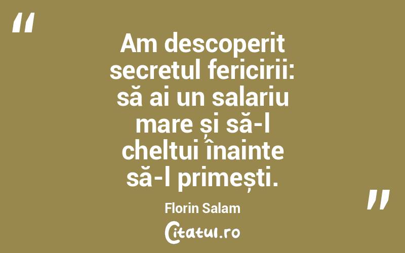 Am descoperit secretul fericirii: să ai un salariu mare și să-l cheltui înainte să-l primești. Florin Salam