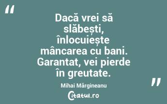 Dacă vrei să slăbești, înlocuiește mâncarea cu bani. Garantat, vei pierde în greutate. Mihai Mărgineanu...