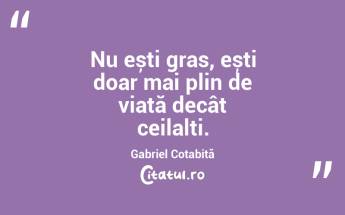Nu ești gras, ești doar mai plin de viață decât ceilalți. Gabriel Cotabiță...