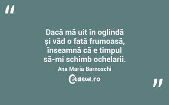 Dacă mă uit în oglindă și văd o fată frumoasă, înseamnă că e timpul să-mi schimb ochelarii. Ana Maria Barnoschi...