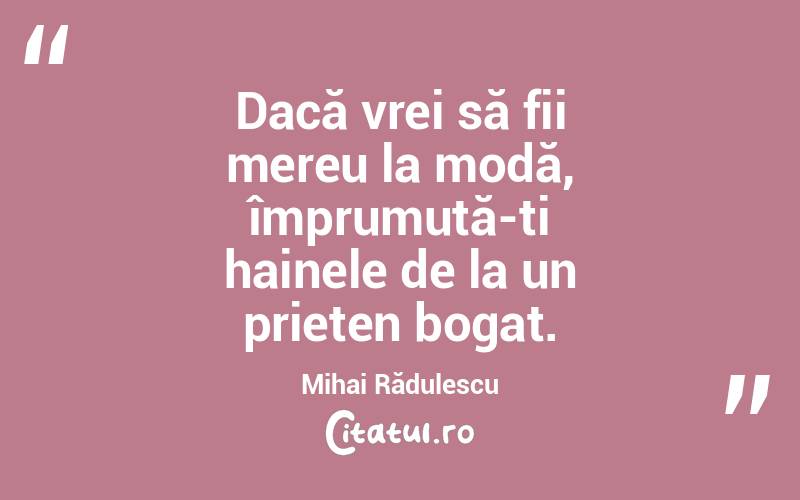 Dacă vrei să fii mereu la modă, împrumută-ți hainele de la un prieten bogat. Mihai Rădulescu