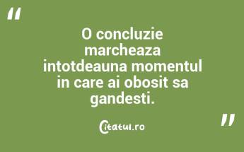 O concluzie marcheaza intotdeauna momentul in care ai obosit sa gandesti. ...