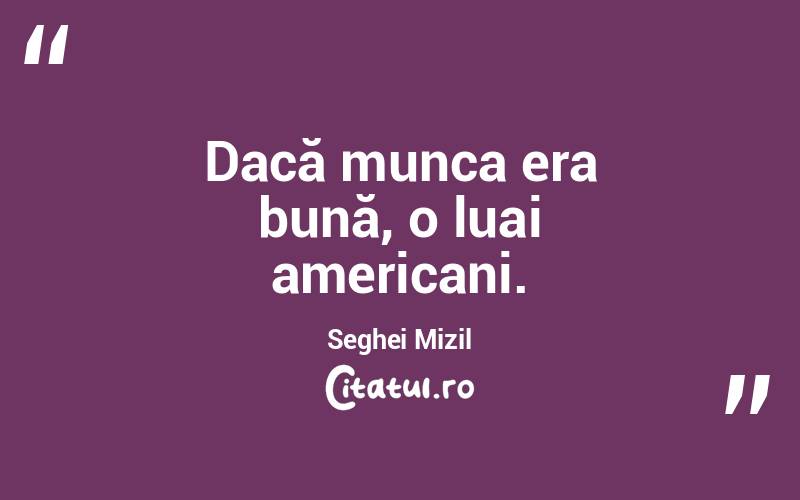 Dacă munca era bună, o luai americani. Seghei Mizil