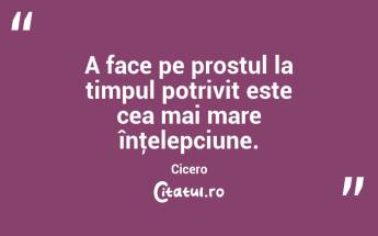 A face pe prostul la timpul potrivit este cea mai mare înţelepciune. Cicero...