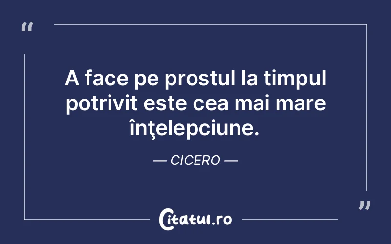 A face pe prostul la timpul potrivit este cea mai mare înţelepciune. Cicero