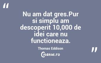 Nu am dat gres.Pur si simplu am descoperit 10,000 de idei care nu functioneaza. Thomas Eddison...