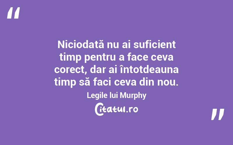 Niciodată nu ai suficient timp pentru a face ceva corect, dar ai întotdeauna timp să faci ceva din nou. Legile lui Murphy