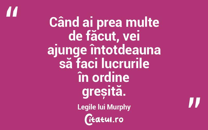 Când ai prea multe de făcut, vei ajunge întotdeauna să faci lucrurile în ordine greșită. Legile lui Murphy