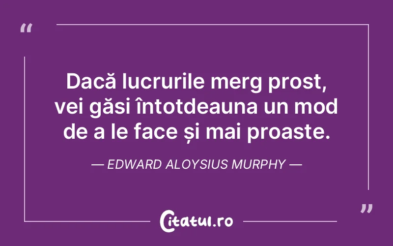 Dacă lucrurile merg prost, vei găsi întotdeauna un mod de a le face și mai proaste. Edward Aloysius Murphy