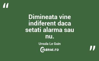 Dimineata vine indiferent daca setati alarma sau nu. Ursula Le Guin...