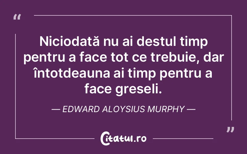 Niciodată nu ai destul timp pentru a face tot ce trebuie, dar întotdeauna ai timp pentru a face greșeli. Edward Aloysius Murphy
