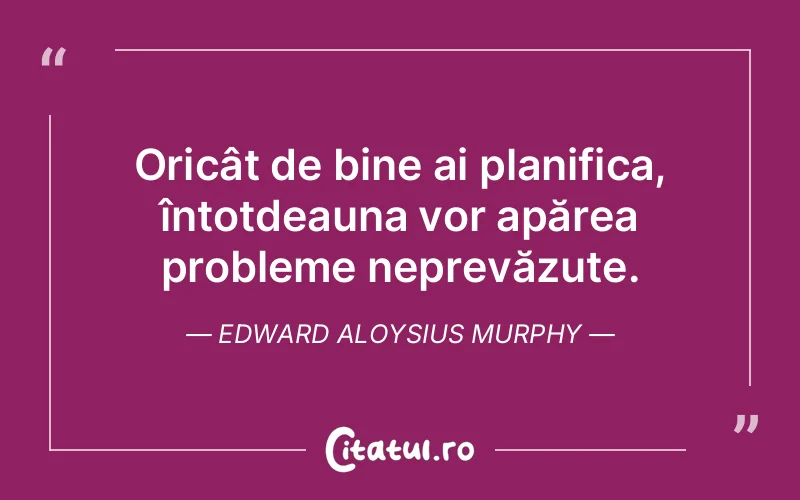 Oricât de bine ai planifica, întotdeauna vor apărea probleme neprevăzute. Edward Aloysius Murphy